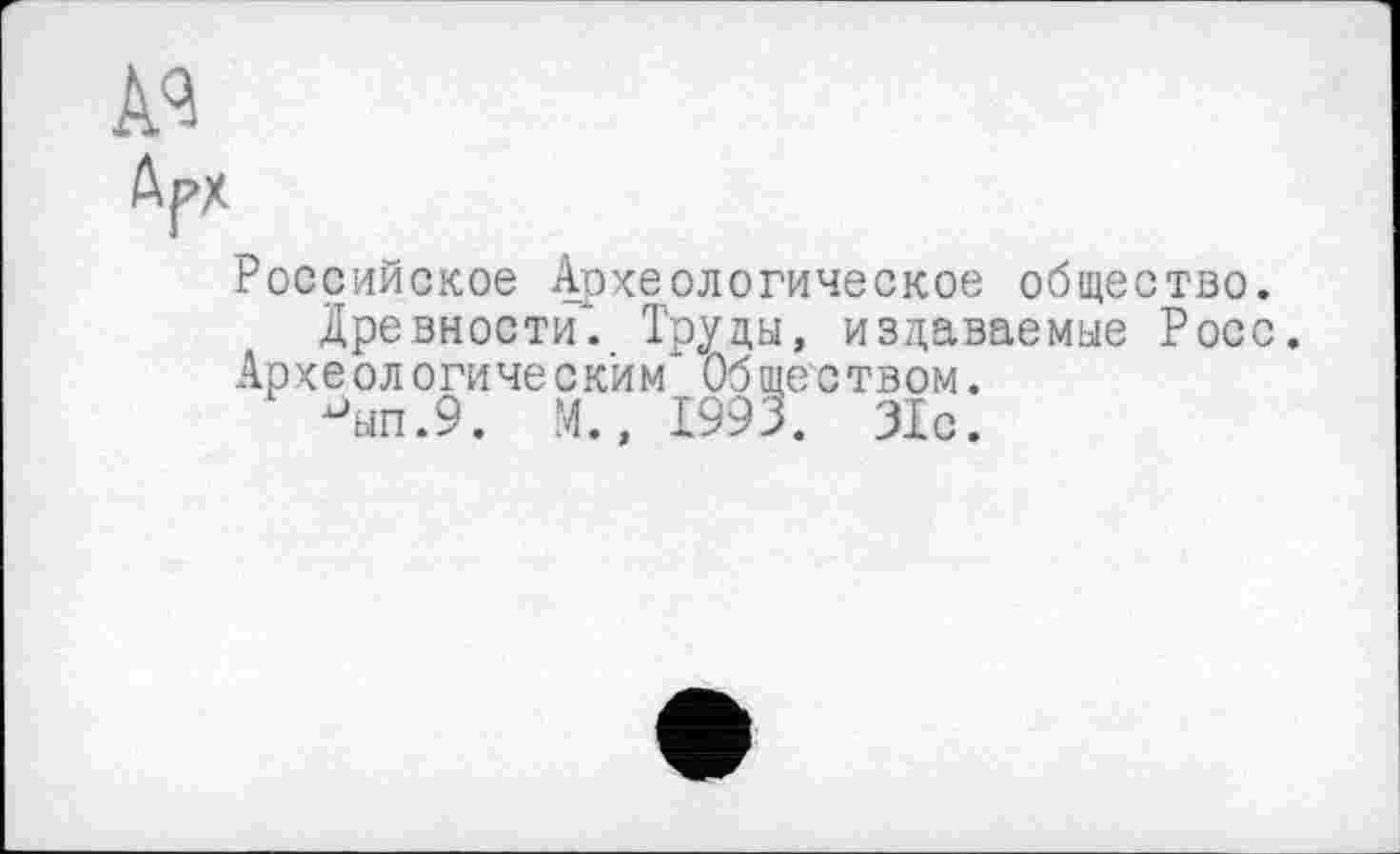 ﻿Арх
Российское Археологическое общество.
Древности*. Труды, издаваемые Росс.
Археологическим* Обществом.
^ып.9. М., 1993. 31с.